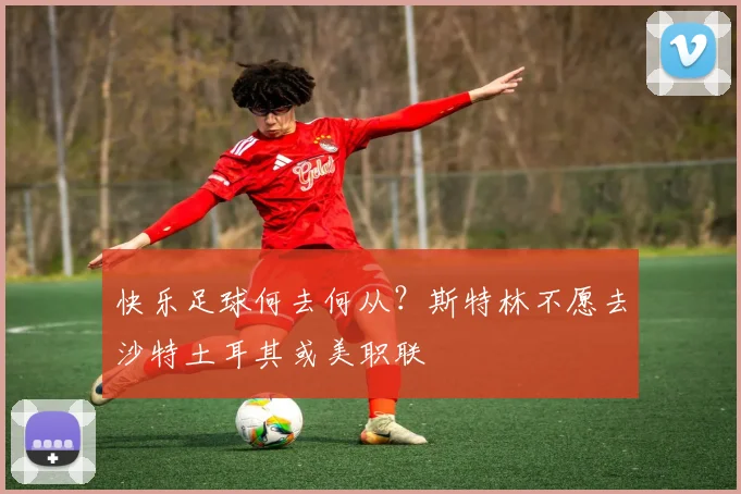 快乐足球何去何从？斯特林不愿去沙特土耳其或美职联