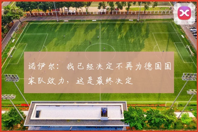 诺伊尔：我已经决定不再为德国国家队效力，这是最终决定