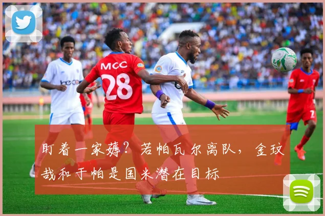 盯着一家薅？若帕瓦尔离队，金玟哉和于帕是国米潜在目标